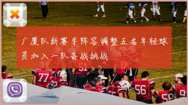 广厦队新赛季阵容调整五名年轻球员加入一队备战挑战