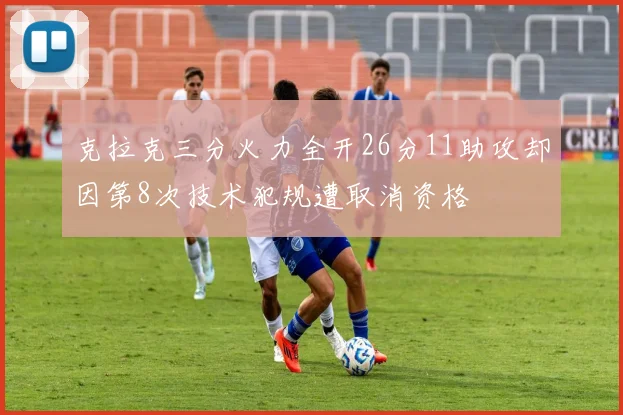 克拉克三分火力全开26分11助攻却因第8次技术犯规遭取消资格