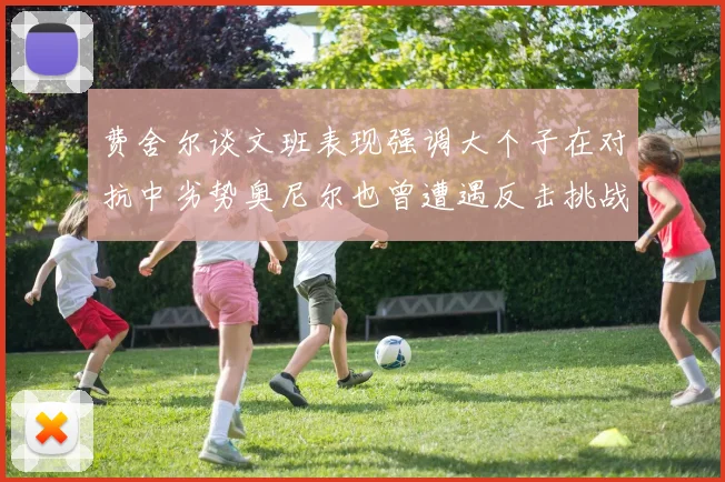 费舍尔谈文班表现强调大个子在对抗中劣势奥尼尔也曾遭遇反击挑战