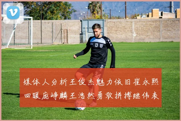 媒体人分析王俊杰魅力依旧崔永熙回暖庞峥麟王浩然勇敢拼搏继伟表现稳定