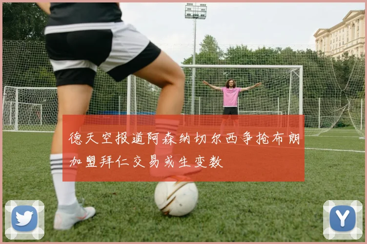 德天空报道阿森纳切尔西争抢布朗加盟拜仁交易或生变数