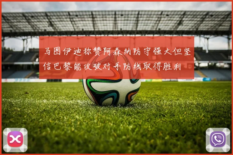 马图伊迪称赞阿森纳防守强大但坚信巴黎能攻破对手防线取得胜利