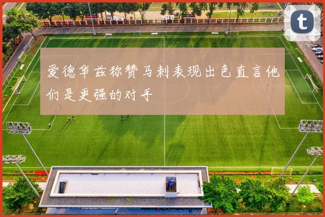 爱德华兹称赞马刺表现出色直言他们是更强的对手