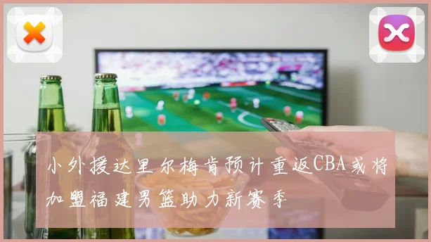 小外援达里尔梅肯预计重返CBA或将加盟福建男篮助力新赛季