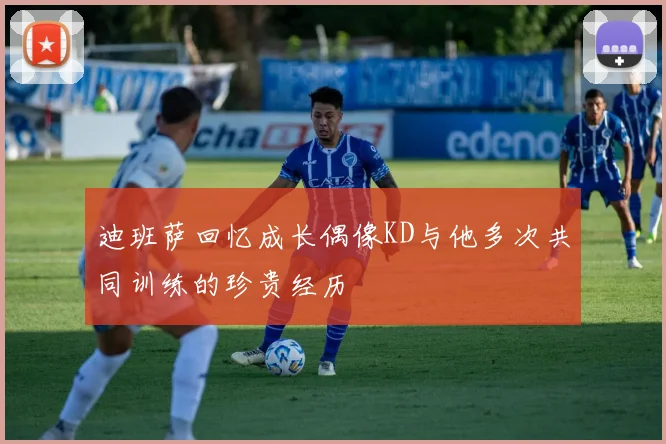 迪班萨回忆成长偶像KD与他多次共同训练的珍贵经历