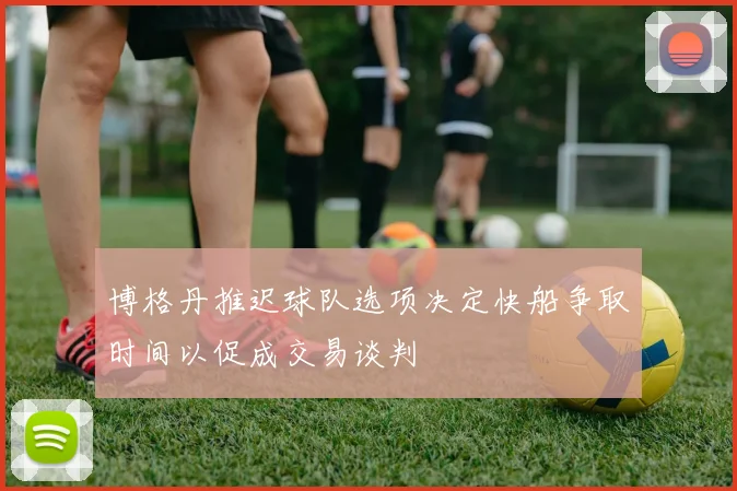 博格丹推迟球队选项决定快船争取时间以促成交易谈判