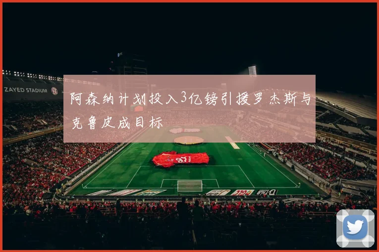 阿森纳计划投入3亿镑引援罗杰斯与克鲁皮成目标