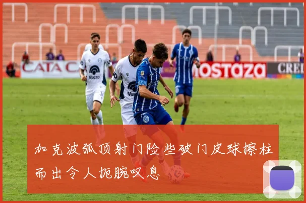加克波弧顶射门险些破门皮球擦柱而出令人扼腕叹息