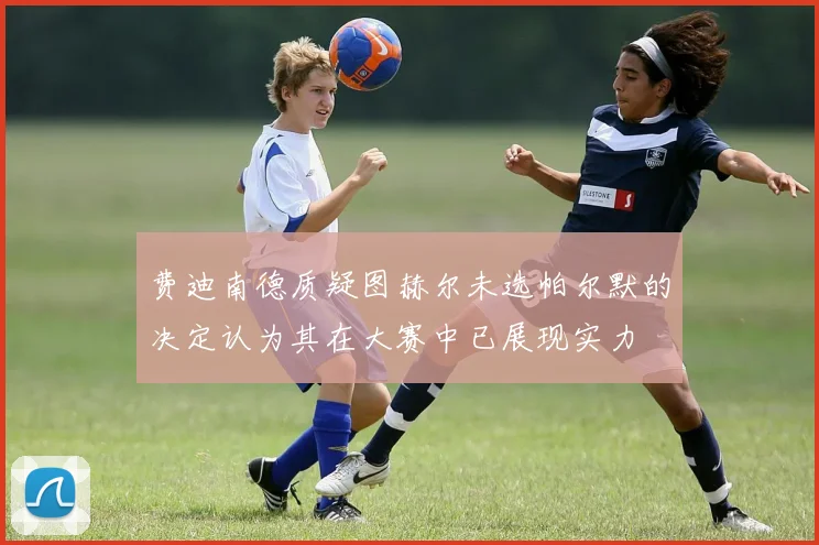 费迪南德质疑图赫尔未选帕尔默的决定认为其在大赛中已展现实力