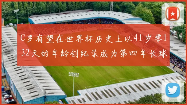 C罗有望在世界杯历史上以41岁零132天的年龄创纪录成为第四年长球员