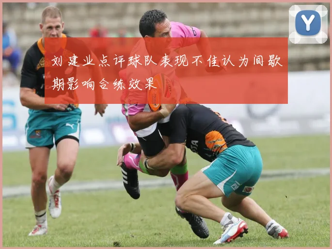 刘建业点评球队表现不佳认为间歇期影响合练效果