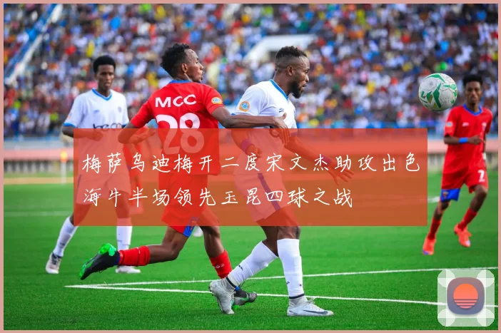 梅萨乌迪梅开二度宋文杰助攻出色海牛半场领先玉昆四球之战