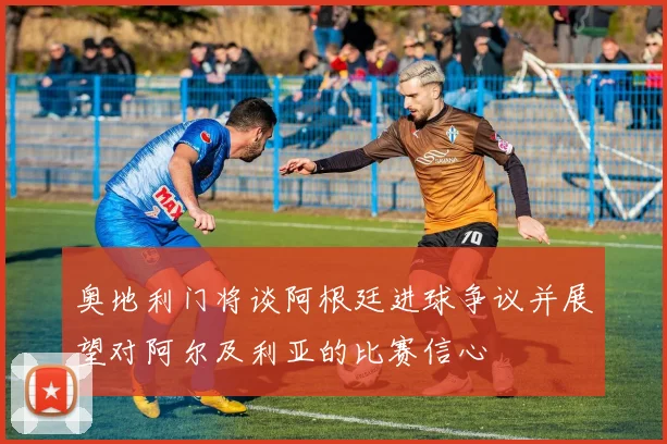 奥地利门将谈阿根廷进球争议并展望对阿尔及利亚的比赛信心