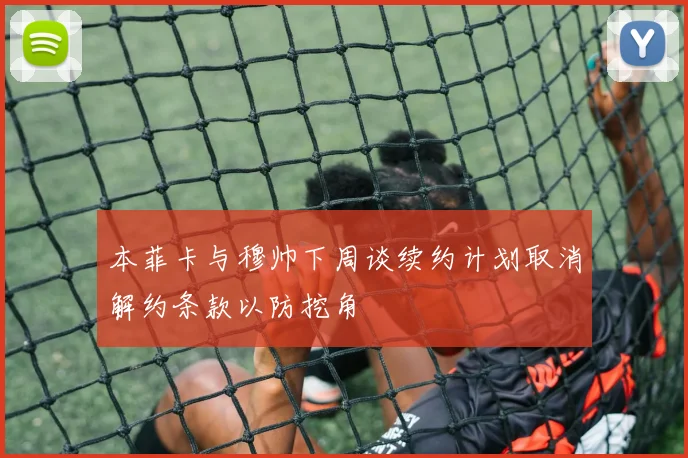 本菲卡与穆帅下周谈续约计划取消解约条款以防挖角
