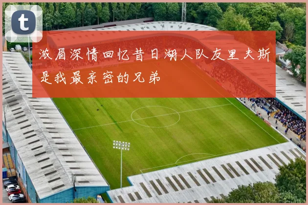 浓眉深情回忆昔日湖人队友里夫斯是我最亲密的兄弟