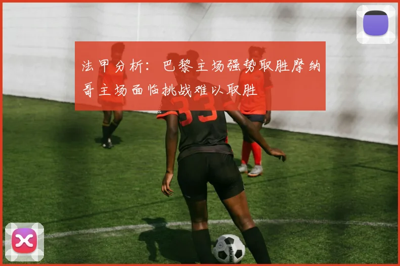 法甲分析：巴黎主场强势取胜摩纳哥主场面临挑战难以取胜
