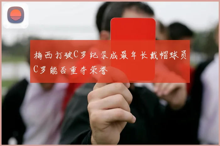 梅西打破C罗纪录成最年长戴帽球员C罗能否重夺荣誉
