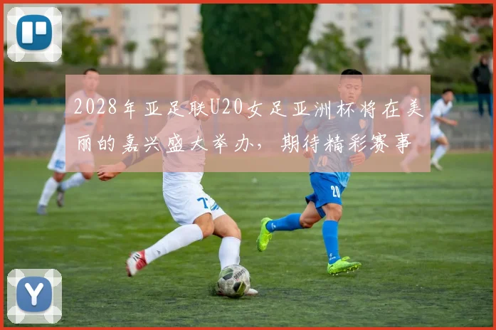 2028年亚足联U20女足亚洲杯将在美丽的嘉兴盛大举办，期待精彩赛事来临