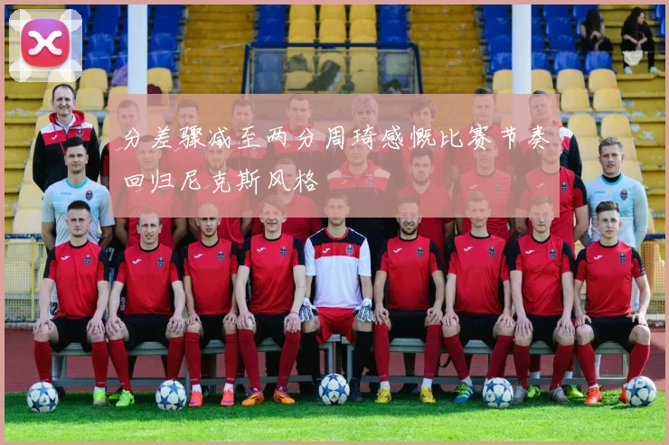 分差骤减至两分周琦感慨比赛节奏回归尼克斯风格