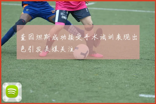奎因坦斯成功接受手术试训表现出色引发美媒关注