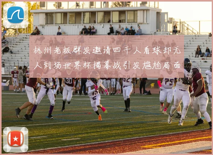 杭州老板群发邀请四千人看球却无人到场世界杯揭幕战引发尴尬局面
