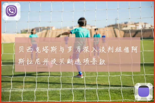 贝西克塔斯与罗马深入谈判租借阿斯拉尼并设买断选项条款