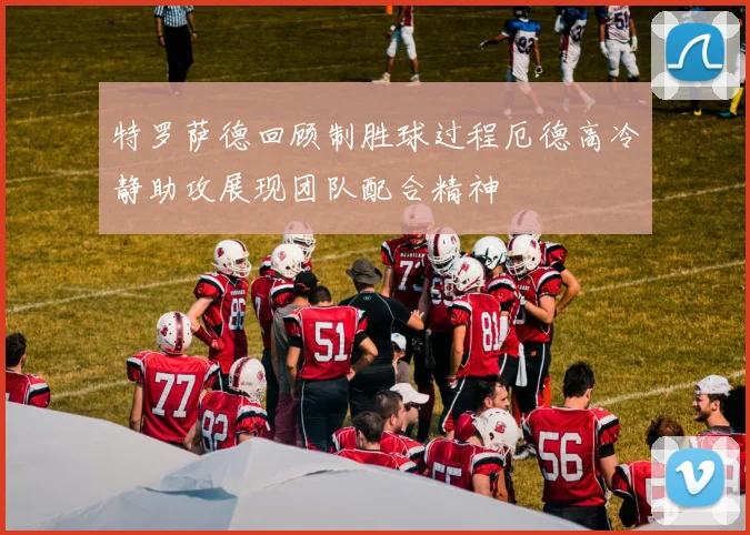 特罗萨德回顾制胜球过程厄德高冷静助攻展现团队配合精神