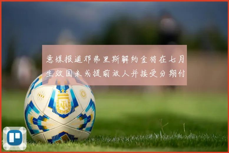 意媒报道邓弗里斯解约金将在七月生效国米或提前放人并接受分期付款