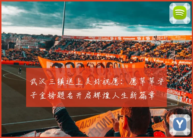 武汉三镇送上美好祝愿:愿莘莘学子金榜题名开启辉煌人生新篇章