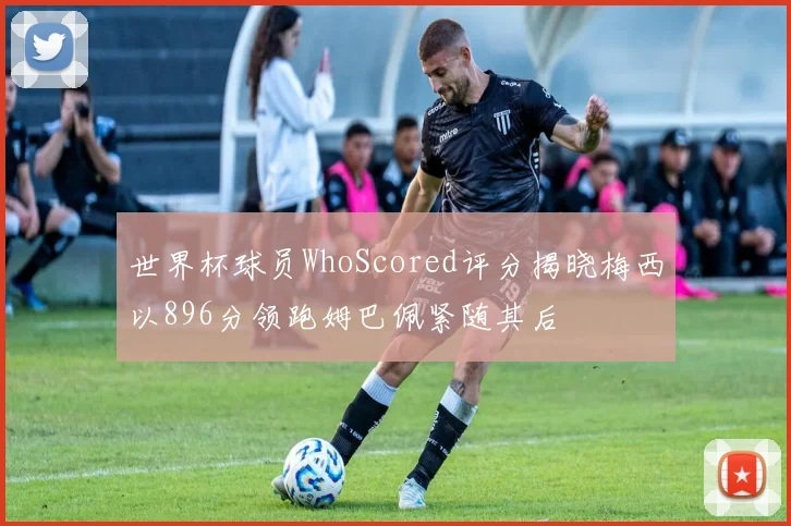 世界杯球员WhoScored评分揭晓梅西以896分领跑姆巴佩紧随其后
