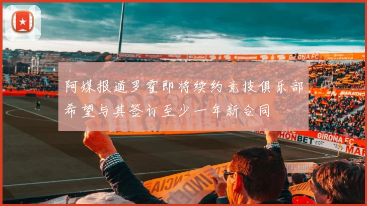阿媒报道罗霍即将续约竞技俱乐部希望与其签订至少一年新合同