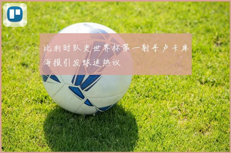 比利时队史世界杯第一射手卢卡库海报引发球迷热议