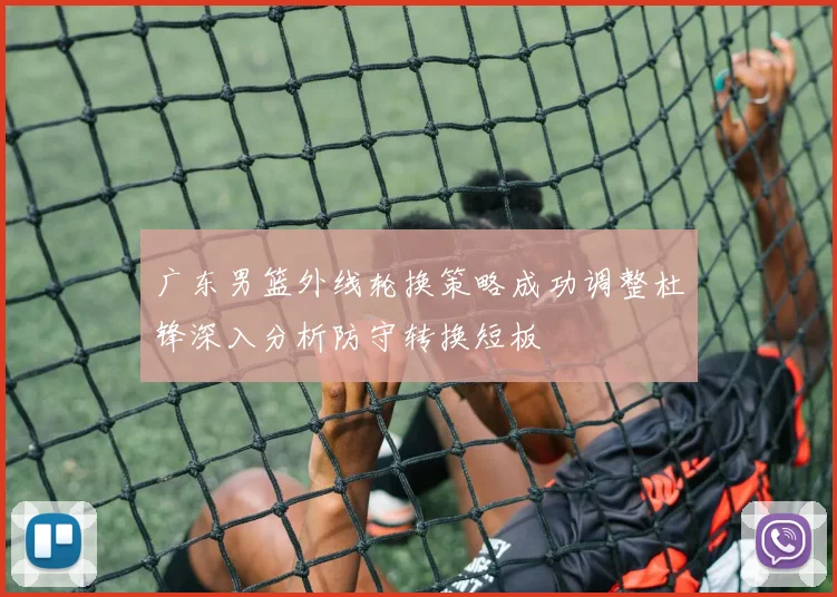 广东男篮外线轮换策略成功调整杜锋深入分析防守转换短板