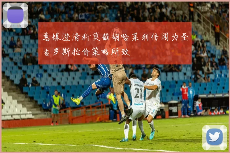 意媒澄清科莫截胡哈莱利传闻为圣吉罗斯抬价策略所致