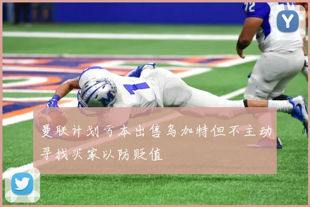 曼联计划亏本出售乌加特但不主动寻找买家以防贬值