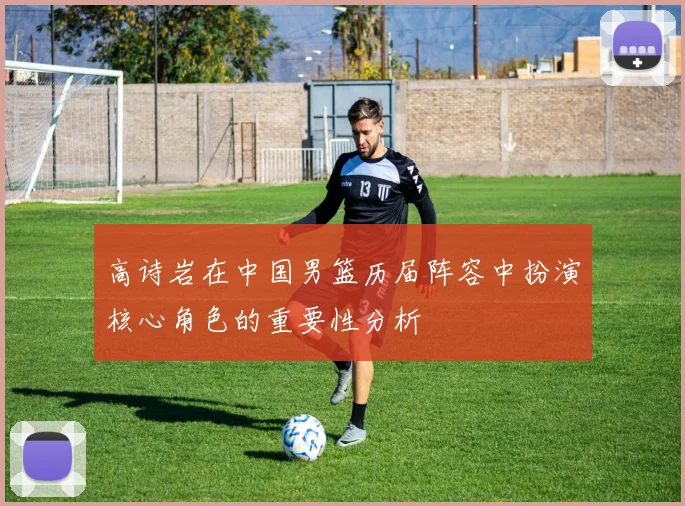 高诗岩在中国男篮历届阵容中扮演核心角色的重要性分析