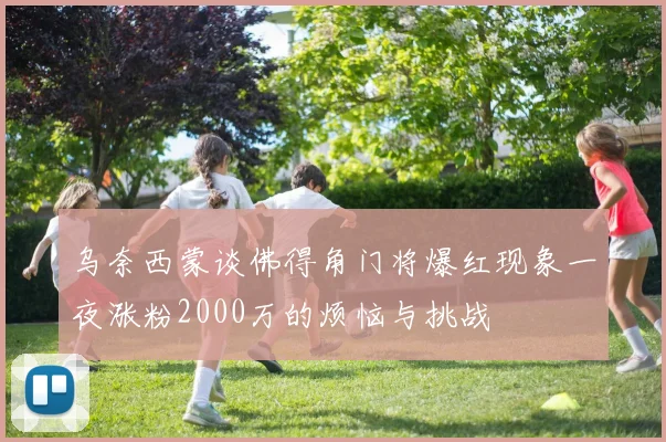 乌奈西蒙谈佛得角门将爆红现象一夜涨粉2000万的烦恼与挑战